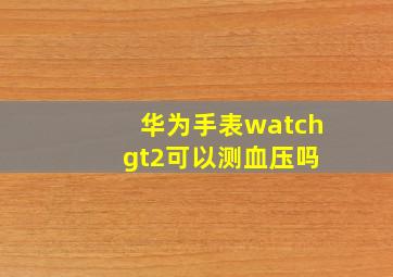 华为手表watch gt2可以测血压吗